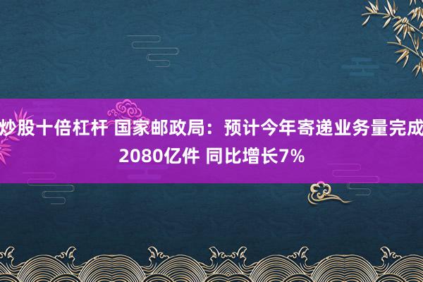 炒股十倍杠杆 国家邮政局：预计今年寄递业务量完成2080亿件 同比增长7%