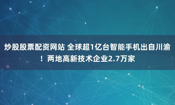 炒股股票配资网站 全球超1亿台智能手机出自川渝！两地高新技术企业2.7万家