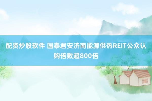 配资炒股软件 国泰君安济南能源供热REIT公众认购倍数超800倍