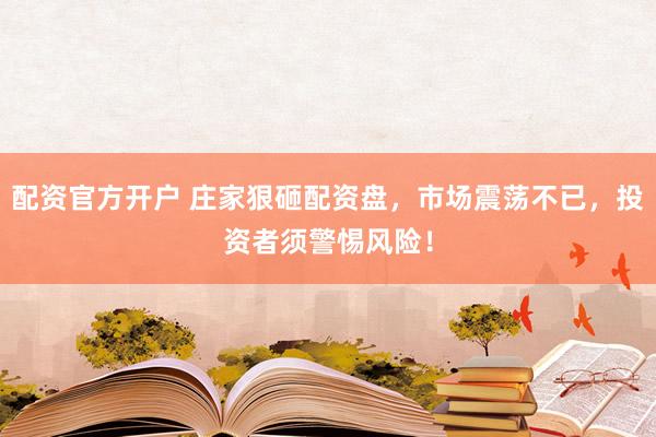配资官方开户 庄家狠砸配资盘，市场震荡不已，投资者须警惕风险！