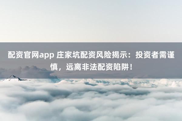 配资官网app 庄家坑配资风险揭示：投资者需谨慎，远离非法配资陷阱！
