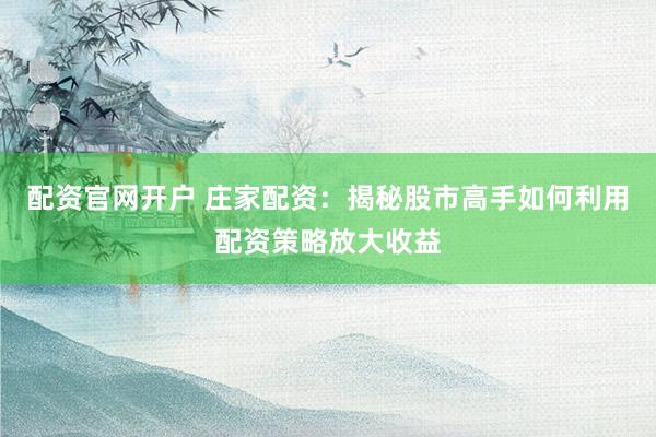 配资官网开户 庄家配资：揭秘股市高手如何利用配资策略放大收益