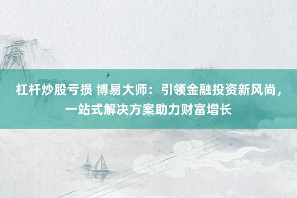 杠杆炒股亏损 博易大师：引领金融投资新风尚，一站式解决方案助力财富增长