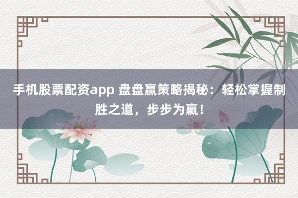 手机股票配资app 盘盘赢策略揭秘：轻松掌握制胜之道，步步为赢！