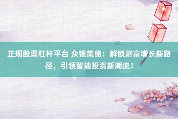 正规股票杠杆平台 众银策略：解锁财富增长新路径，引领智能投资新潮流！