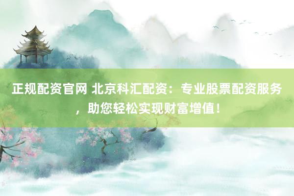 正规配资官网 北京科汇配资：专业股票配资服务，助您轻松实现财富增值！