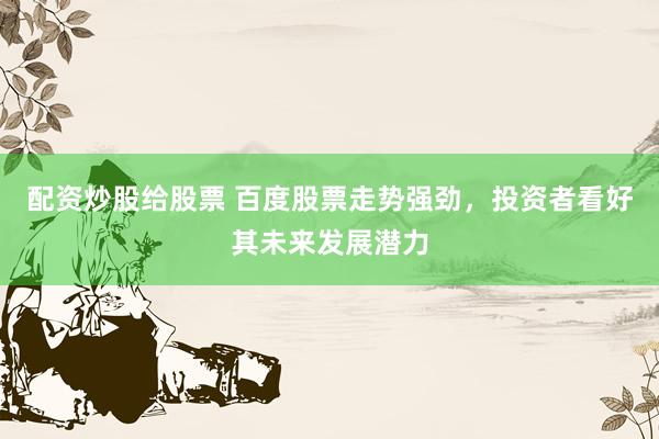 配资炒股给股票 百度股票走势强劲，投资者看好其未来发展潜力