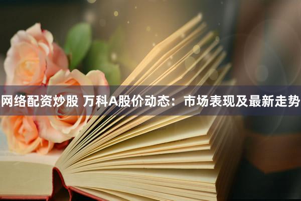 网络配资炒股 万科A股价动态：市场表现及最新走势
