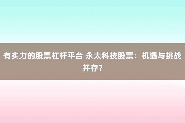 有实力的股票杠杆平台 永太科技股票：机遇与挑战并存？