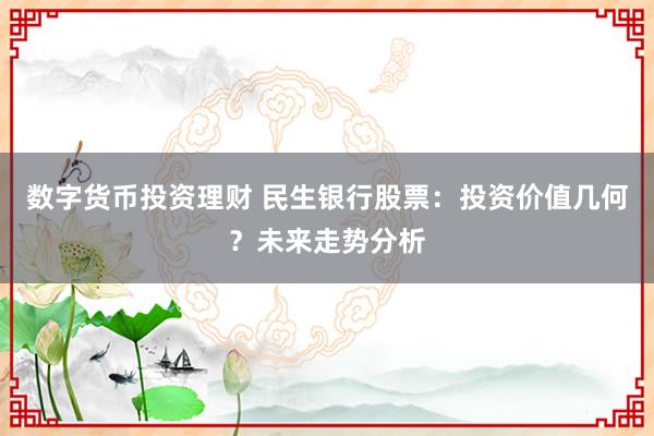 数字货币投资理财 民生银行股票：投资价值几何？未来走势分析