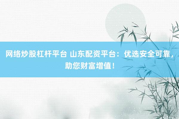 网络炒股杠杆平台 山东配资平台：优选安全可靠，助您财富增值！