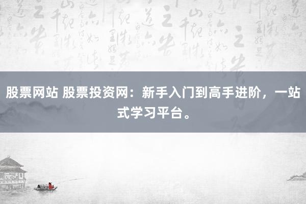 股票网站 股票投资网：新手入门到高手进阶，一站式学习平台。