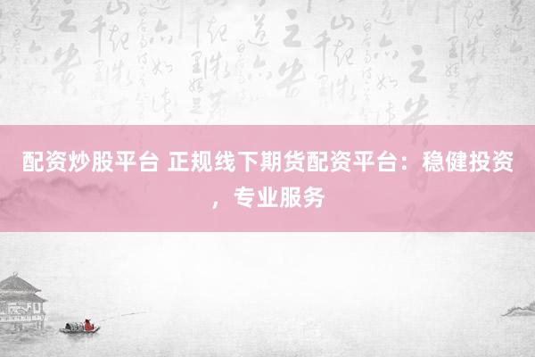 配资炒股平台 正规线下期货配资平台：稳健投资，专业服务