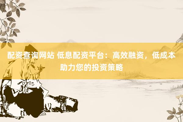 配资查询网站 低息配资平台：高效融资，低成本助力您的投资策略