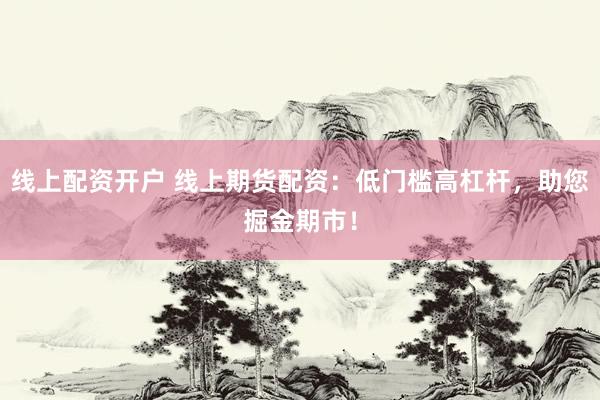 线上配资开户 线上期货配资：低门槛高杠杆，助您掘金期市！