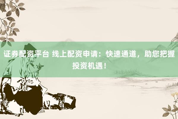 证券配资平台 线上配资申请：快速通道，助您把握投资机遇！