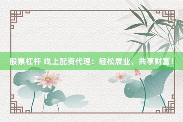 股票杠杆 线上配资代理：轻松展业，共享财富！