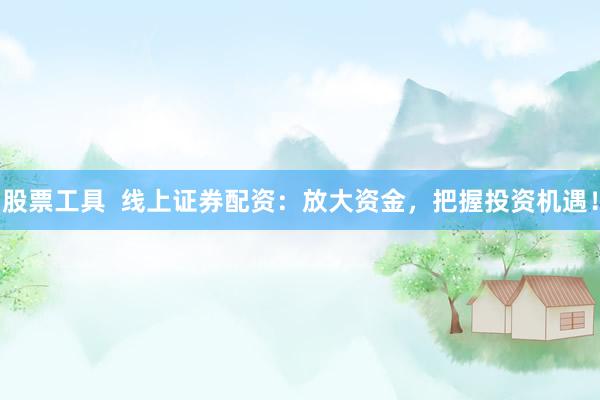 股票工具  线上证券配资：放大资金，把握投资机遇！