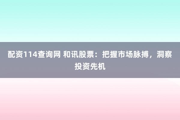 配资114查询网 和讯股票：把握市场脉搏，洞察投资先机