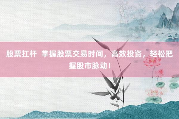 股票扛杆  掌握股票交易时间，高效投资，轻松把握股市脉动！