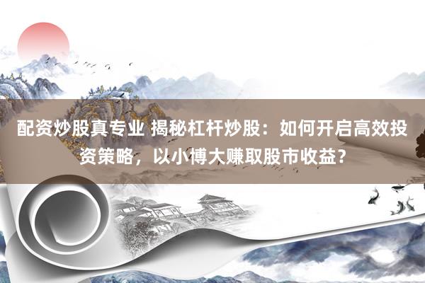 配资炒股真专业 揭秘杠杆炒股：如何开启高效投资策略，以小博大赚取股市收益？