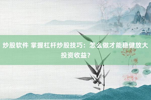 炒股软件 掌握杠杆炒股技巧：怎么做才能稳健放大投资收益？