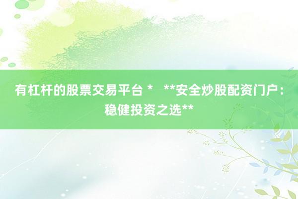 有杠杆的股票交易平台 *   **安全炒股配资门户：稳健投资之选**