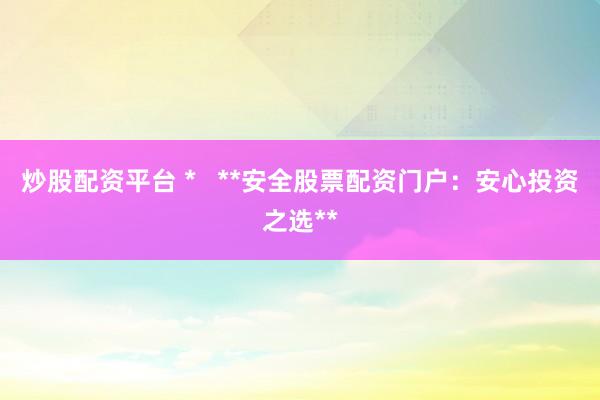 炒股配资平台 *   **安全股票配资门户：安心投资之选**