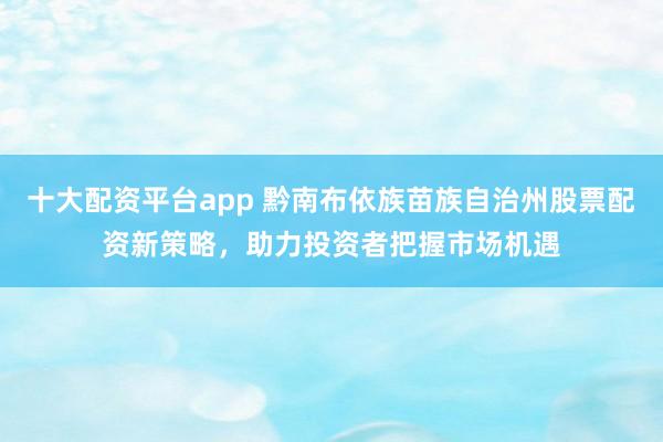 十大配资平台app 黔南布依族苗族自治州股票配资新策略，助力投资者把握市场机遇
