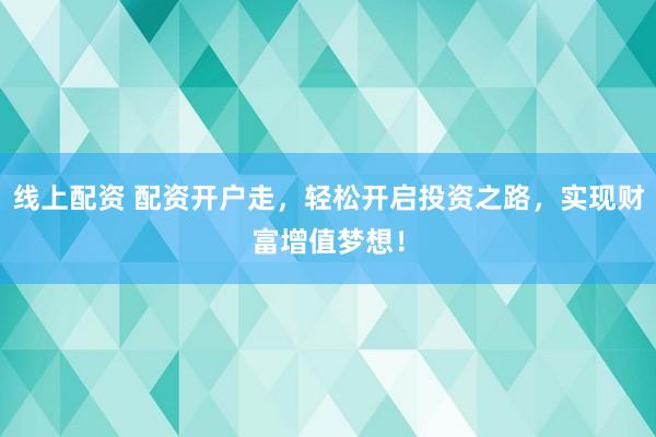 线上配资 配资开户走，轻松开启投资之路，实现财富增值梦想！