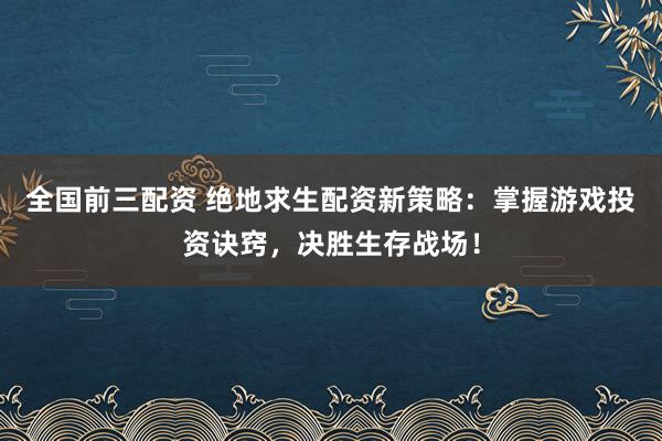 全国前三配资 绝地求生配资新策略：掌握游戏投资诀窍，决胜生存战场！