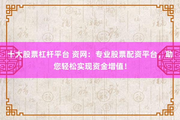 十大股票杠杆平台 资网：专业股票配资平台，助您轻松实现资金增值！