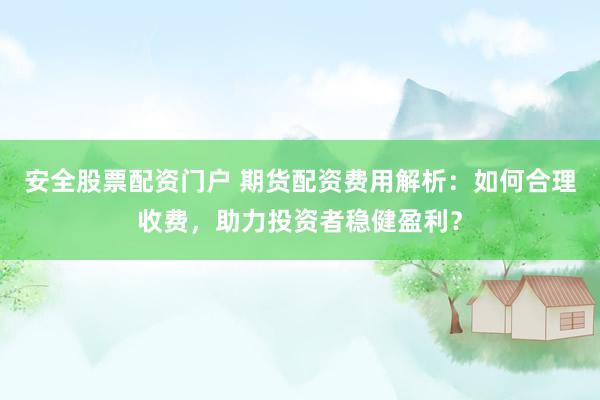安全股票配资门户 期货配资费用解析：如何合理收费，助力投资者稳健盈利？