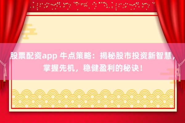 股票配资app 牛点策略：揭秘股市投资新智慧，掌握先机，稳健盈利的秘诀！