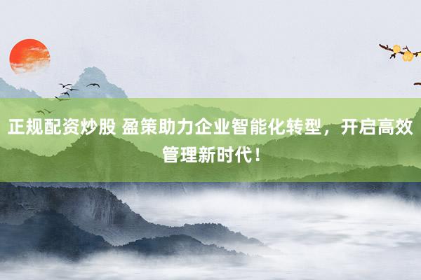 正规配资炒股 盈策助力企业智能化转型，开启高效管理新时代！