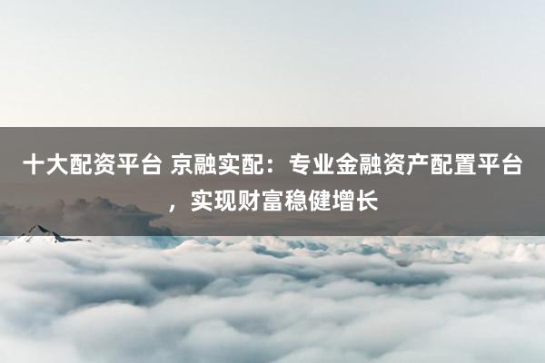 十大配资平台 京融实配：专业金融资产配置平台，实现财富稳健增长