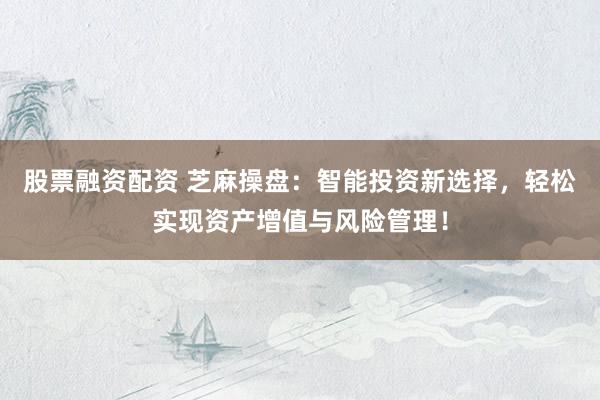 股票融资配资 芝麻操盘：智能投资新选择，轻松实现资产增值与风险管理！