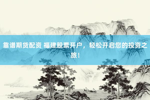 靠谱期货配资 福建股票开户，轻松开启您的投资之旅！