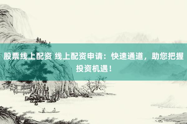股票线上配资 线上配资申请：快速通道，助您把握投资机遇！