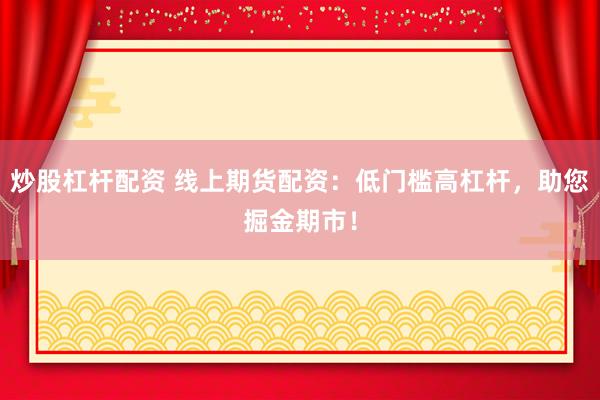 炒股杠杆配资 线上期货配资：低门槛高杠杆，助您掘金期市！