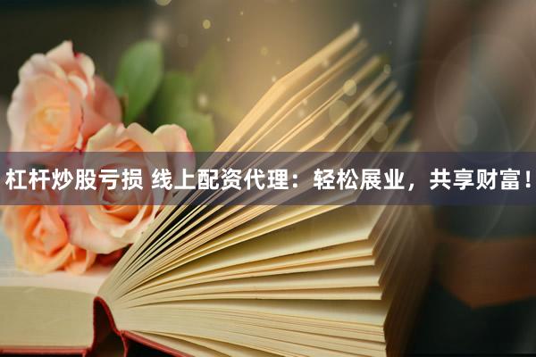杠杆炒股亏损 线上配资代理：轻松展业，共享财富！