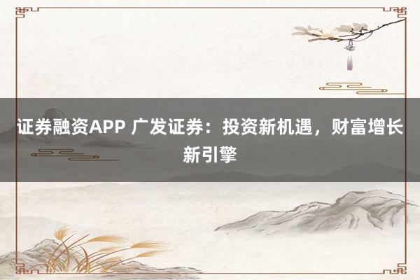 证券融资APP 广发证券：投资新机遇，财富增长新引擎