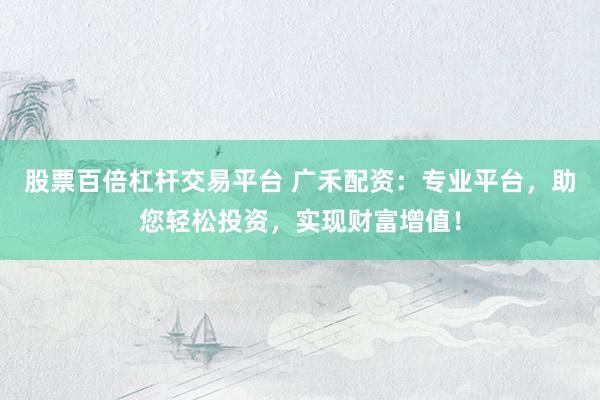股票百倍杠杆交易平台 广禾配资：专业平台，助您轻松投资，实现财富增值！
