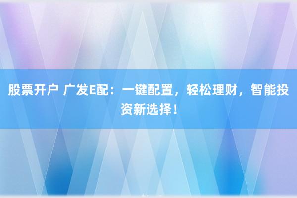 股票开户 广发E配：一键配置，轻松理财，智能投资新选择！