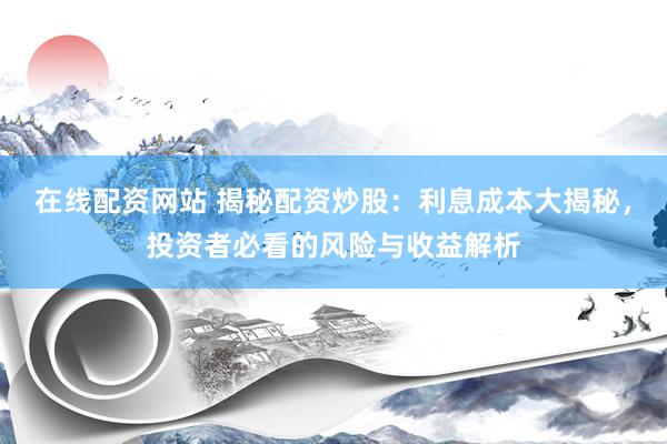 在线配资网站 揭秘配资炒股：利息成本大揭秘，投资者必看的风险与收益解析