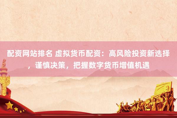 配资网站排名 虚拟货币配资：高风险投资新选择，谨慎决策，把握数字货币增值机遇