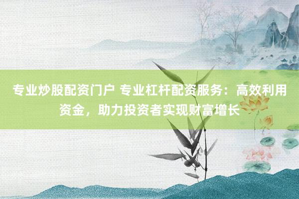 专业炒股配资门户 专业杠杆配资服务：高效利用资金，助力投资者实现财富增长