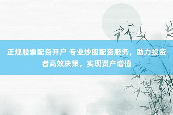 正规股票配资开户 专业炒股配资服务，助力投资者高效决策，实现资产增值