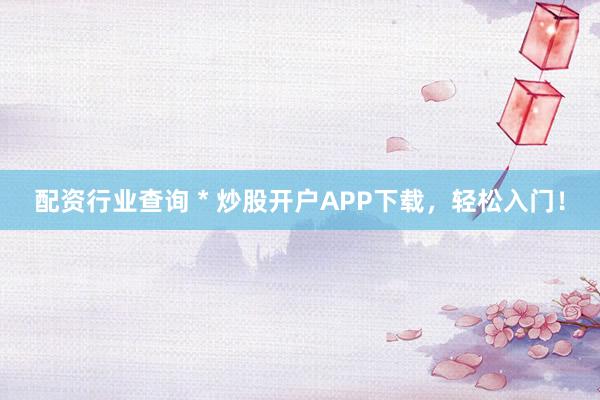 配资行业查询 * 炒股开户APP下载，轻松入门！