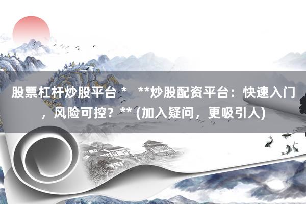 股票杠杆炒股平台 *   **炒股配资平台：快速入门，风险可控？** (加入疑问，更吸引人)
